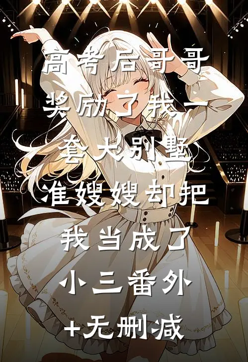 高考后哥哥奖励了我一套大别墅，准嫂嫂却把我当成了小三番外+无删减