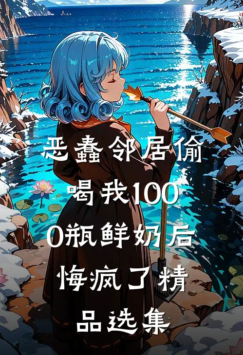 恶蠢邻居偷喝我1000瓶鲜奶后，悔疯了精品选集
