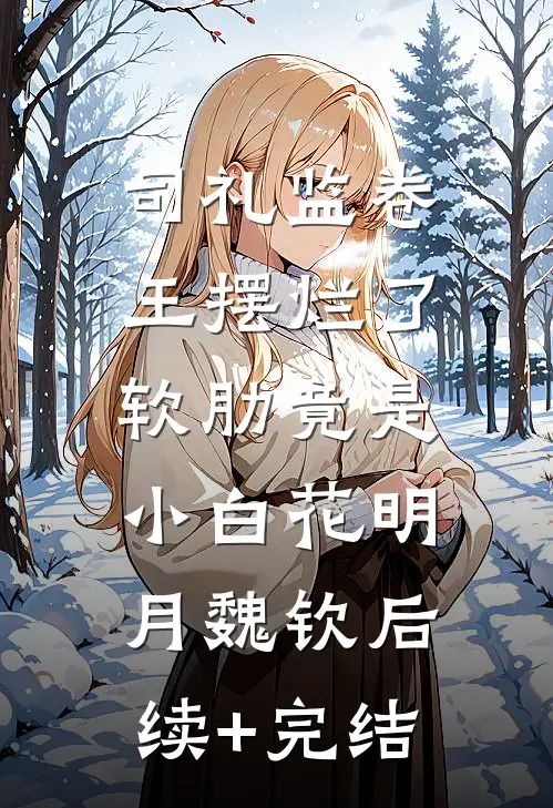 司礼监卷王摆烂了，软肋竟是小白花明月魏钦后续+完结