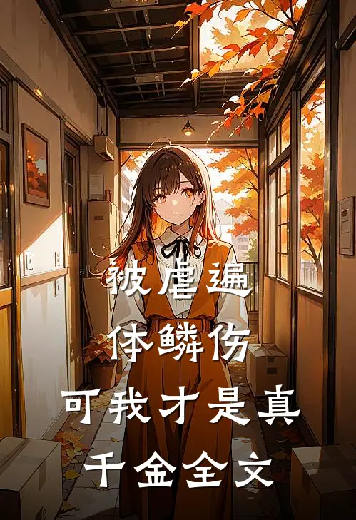 被虐遍体鳞伤，可我才是真千金全文