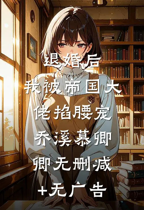 退婚后，我被帝国大佬掐腰宠乔溪慕卿卿无删减+无广告