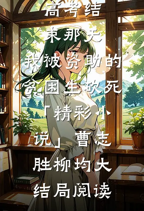 高考结束那天，我被资助的贫困生砍死「精彩小说」曹志胜柳均大结局阅读