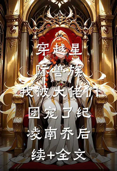 穿越星际兽族，我被大佬们团宠了纪凌南乔后续+全文