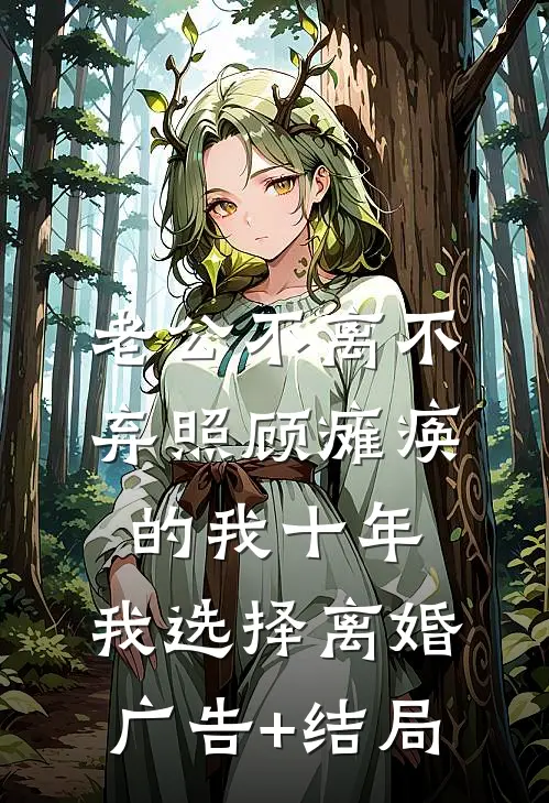 老公不离不弃照顾瘫痪的我十年，我选择离婚广告+结局