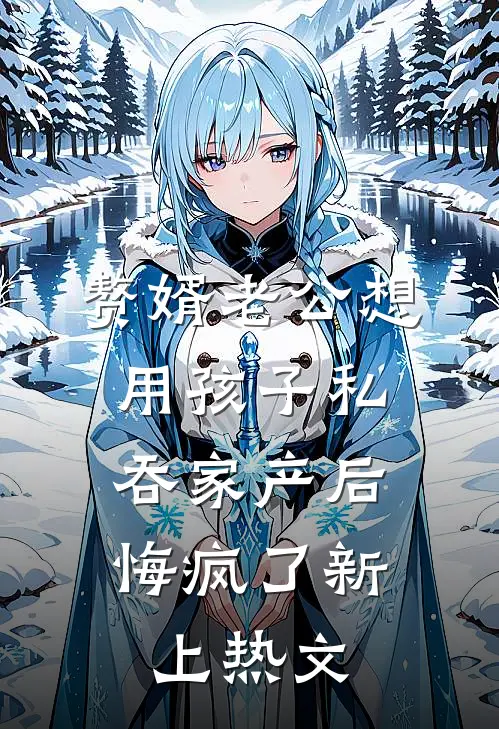 赘婿老公想用孩子私吞家产后，悔疯了新上热文
