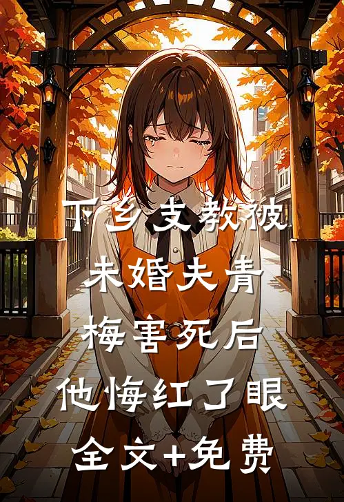 下乡支教被未婚夫青梅害死后，他悔红了眼全文+免费