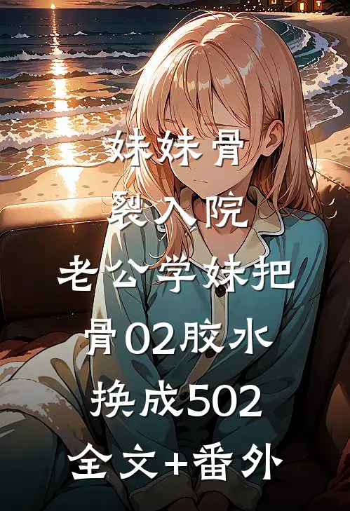 妹妹骨裂入院，老公学妹把“骨02”胶水换成502全文+番外