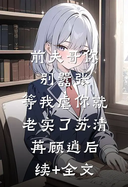 前夫哥你别嚣张，等我虐你就老实了苏清苒顾逍后续+全文