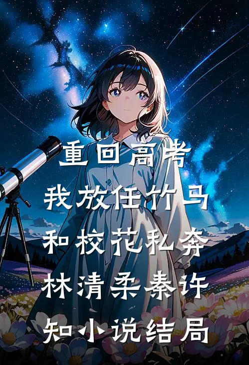 重回高考，我放任竹马和校花私奔林清柔秦许知小说结局
