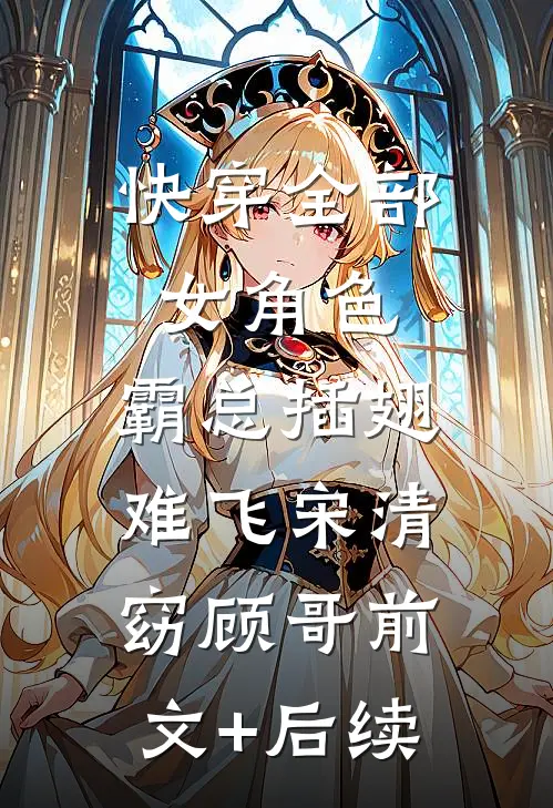快穿全部女角色，霸总插翅难飞宋清窈顾哥前文+后续
