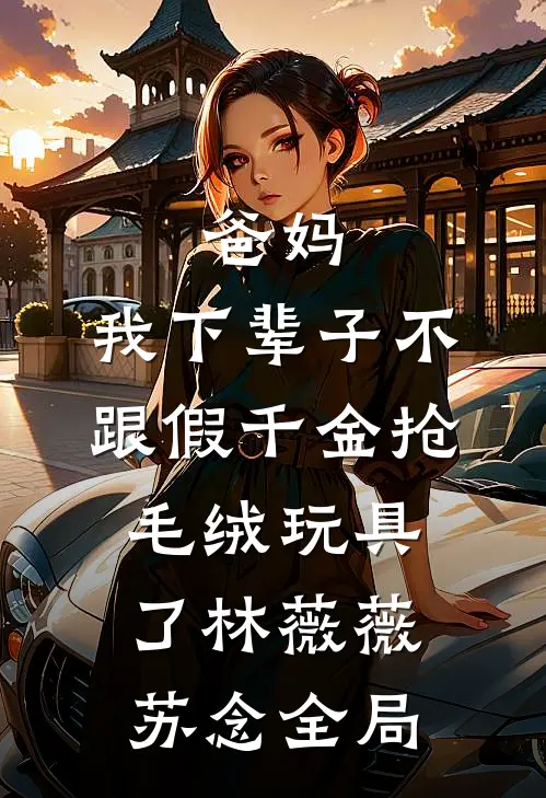 爸妈，我下辈子不跟假千金抢毛绒玩具了林薇薇苏念全局