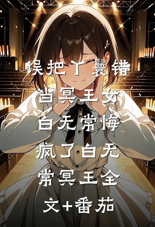 误把丫鬟错当冥王女，白无常悔疯了白无常冥王全文+番茄
