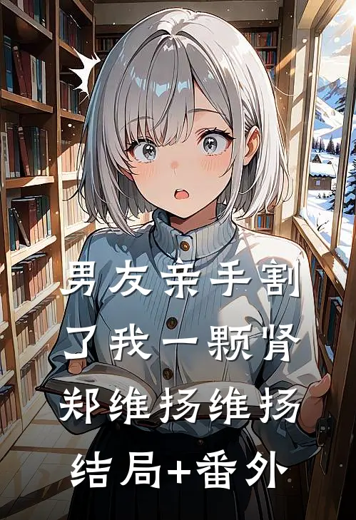 男友亲手割了我一颗肾郑维扬维扬结局+番外