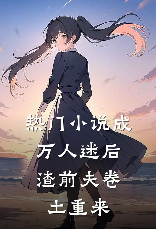 热门小说成万人迷后，渣前夫卷土重来