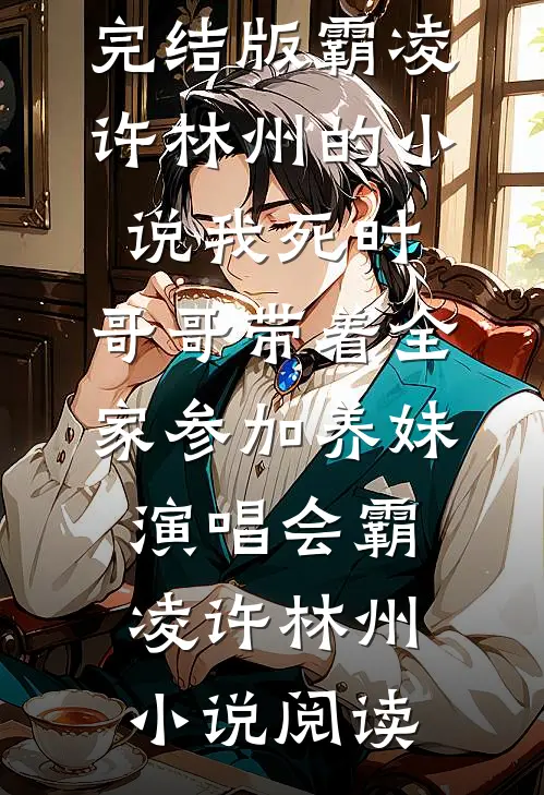 完结版霸凌许林州的小说我死时，哥哥带着全家参加养妹演唱会霸凌许林州小说阅读
