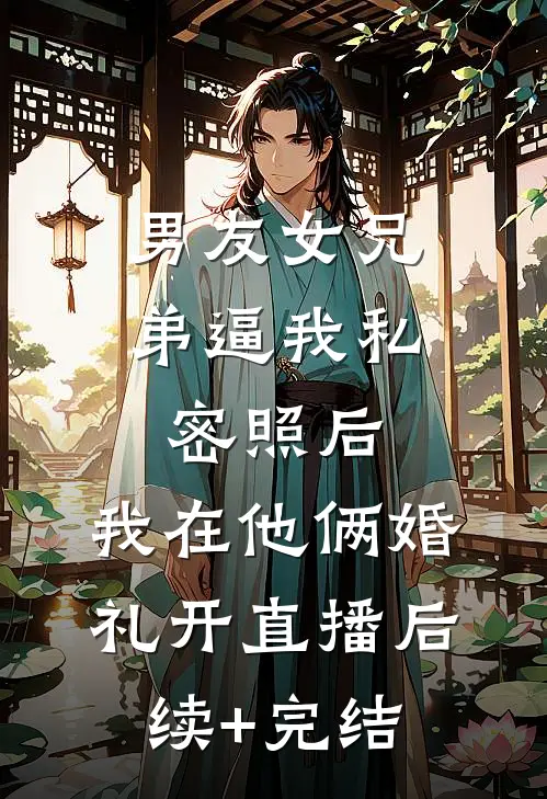 男友女兄弟逼我私密照后，我在他俩婚礼开直播后续+完结