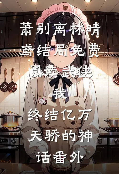 萧别离林晴鸢结局免费阅读武侠：我，终结亿万天骄的神话番外