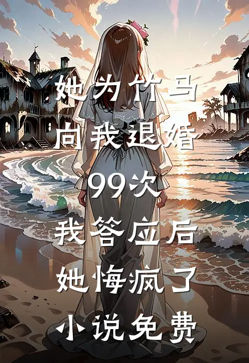 她为竹马向我退婚99次，我答应后她悔疯了小说免费
