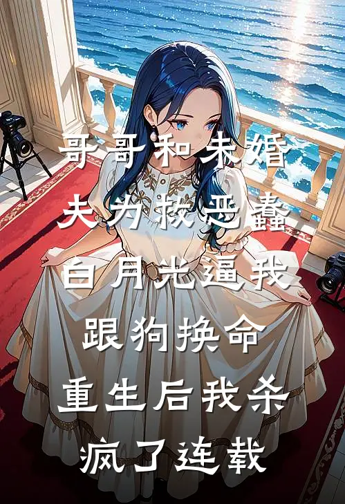哥哥和未婚夫为救恶蠢白月光逼我跟狗换命，重生后我杀疯了连载