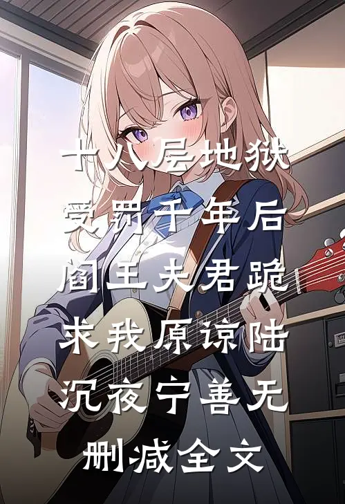 十八层地狱受罚千年后，阎王夫君跪求我原谅陆沉夜宁善无删减全文