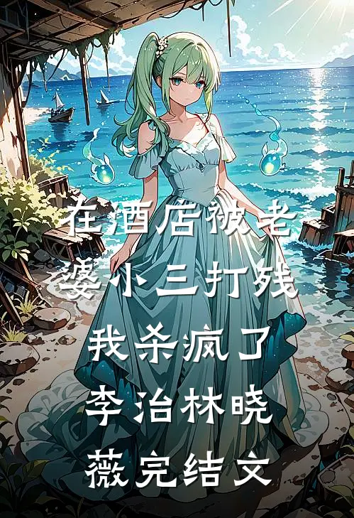 在酒店被老婆小三打残，我杀疯了李治林晓薇完结文