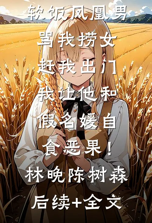软饭凤凰男骂我捞女赶我出门，我让他和假名媛自食恶果！林晚陈树森后续+全文