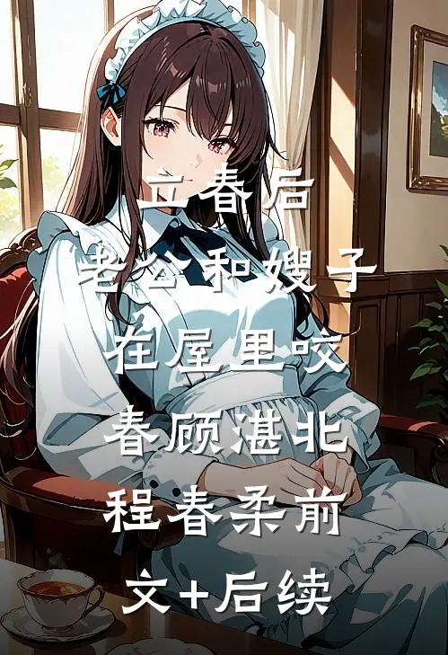 立春后，老公和嫂子在屋里咬春顾湛北程春柔前文+后续