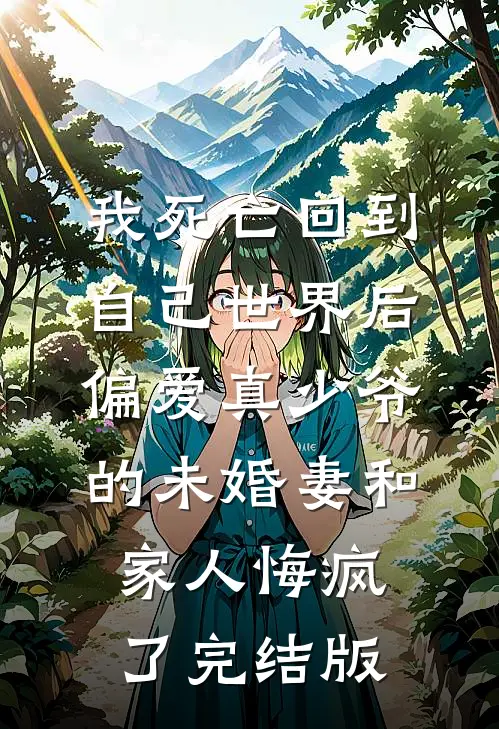 我死亡回到自己世界后，偏爱真少爷的未婚妻和家人悔疯了完结版