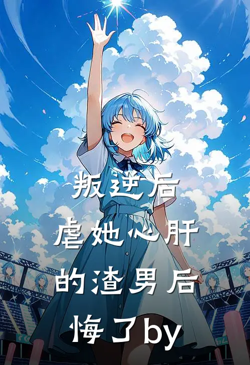 叛逆后，虐她心肝的渣男后悔了by