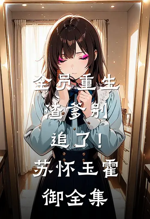 全员重生：渣爹别追了！苏怀玉霍御全集
