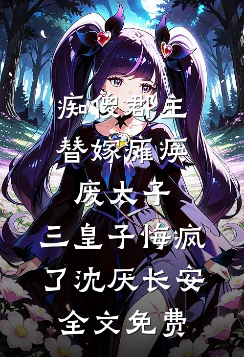 痴傻郡主替嫁瘫痪废太子，三皇子悔疯了沈厌长安全文免费
