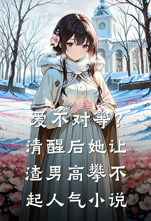 爱不对等？清醒后她让渣男高攀不起人气小说