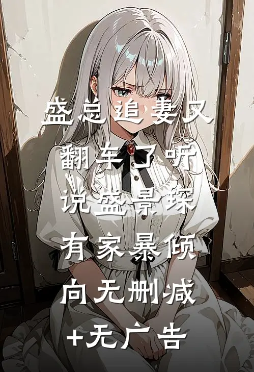 盛总追妻又翻车了-听说盛景琛有家暴倾向无删减+无广告