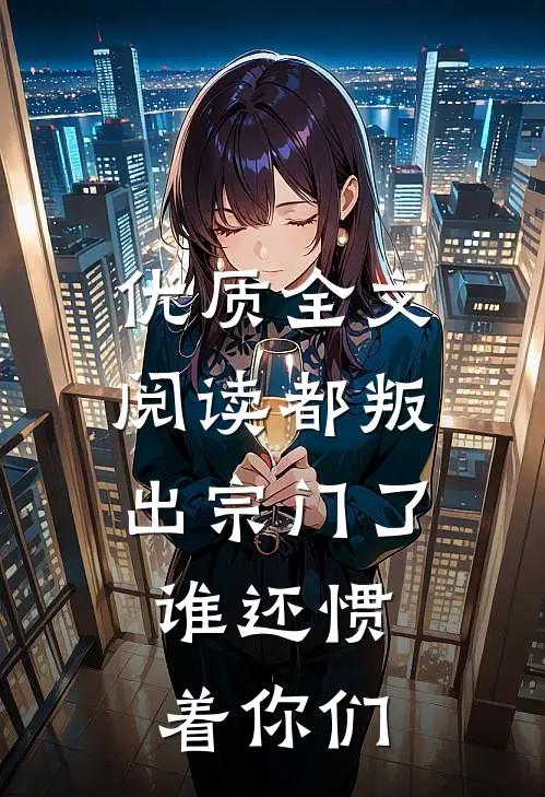 优质全文阅读都叛出宗门了，谁还惯着你们