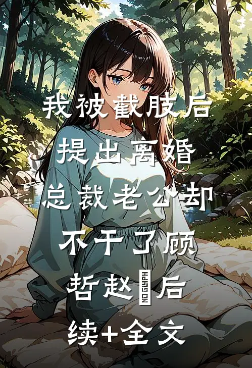 我被截肢后提出离婚，总裁老公却不干了顾哲赵玥后续+全文