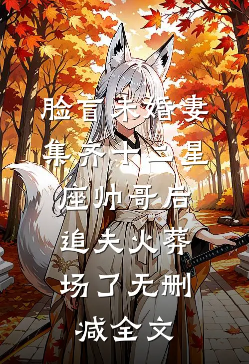 脸盲未婚妻集齐十二星座帅哥后，追夫火葬场了无删减全文