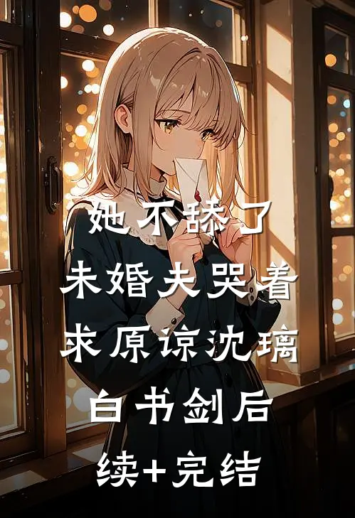 她不舔了，未婚夫哭着求原谅沈璃白书剑后续+完结