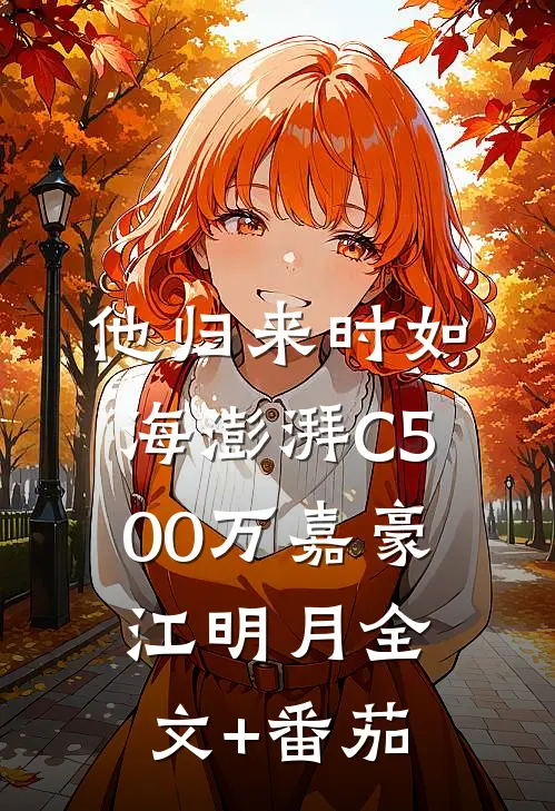 他归来时如海澎湃C500万嘉豪江明月全文+番茄