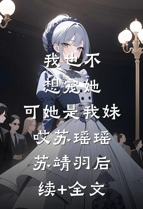 我也不想宠她,可她是我妹哎苏瑶瑶苏靖羽后续+全文