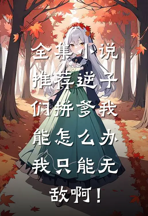 全集小说推荐逆子们拼爹我能怎么办，我只能无敌啊！