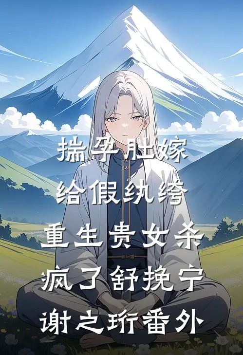 揣孕肚嫁给假纨绔，重生贵女杀疯了舒挽宁谢之珩番外