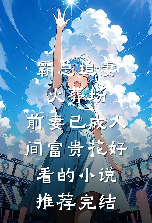 霸总追妻火葬场：前妻已成人间富贵花好看的小说推荐完结
