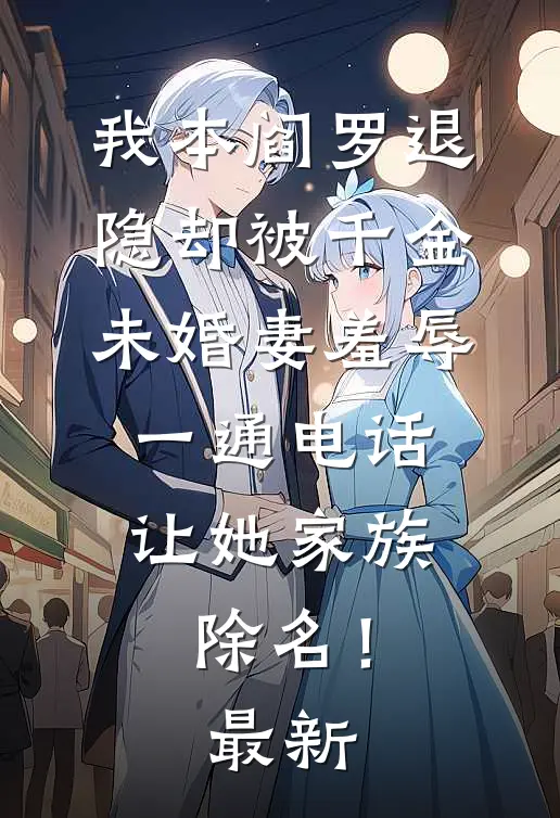 我本阎罗退隐却被千金未婚妻羞辱，一通电话让她家族除名！最新