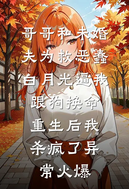 哥哥和未婚夫为救恶蠢白月光逼我跟狗换命，重生后我杀疯了异常火爆