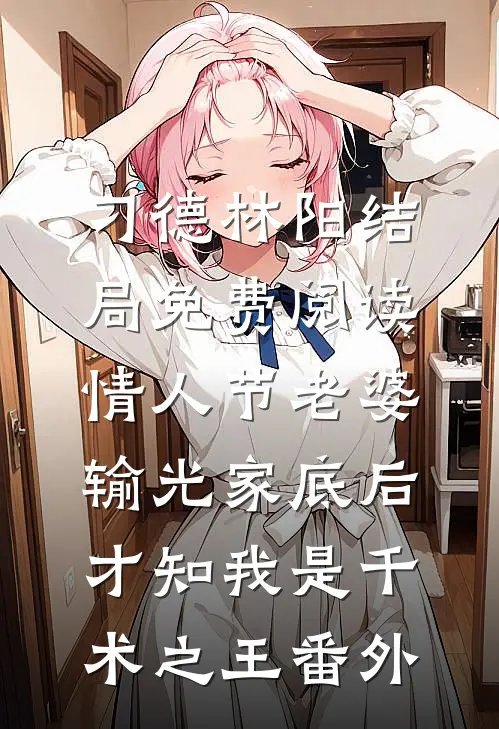 刁德林阳结局免费阅读情人节老婆输光家底后，才知我是千术之王番外