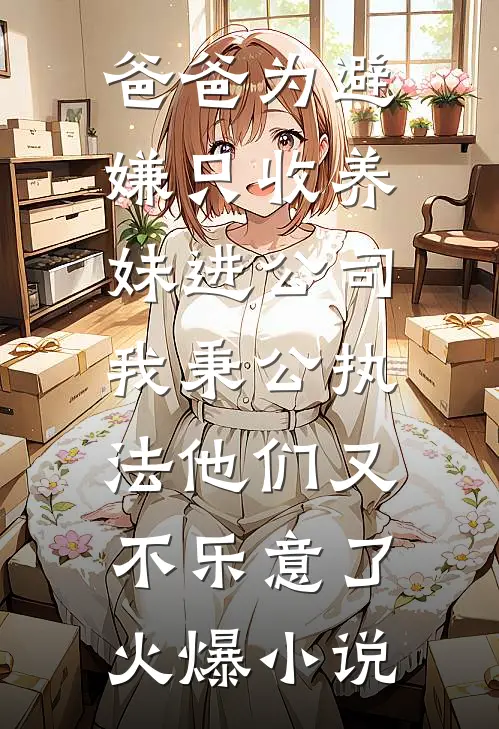 爸爸为避嫌只收养妹进公司，我秉公执法他们又不乐意了火爆小说