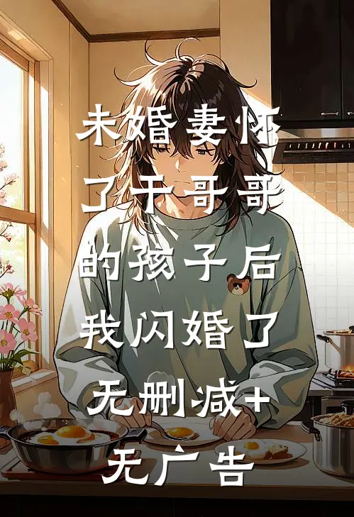 未婚妻怀了干哥哥的孩子后，我闪婚了无删减+无广告
