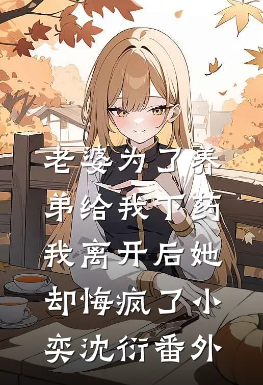 老婆为了养弟给我下药，我离开后她却悔疯了小奕沈衍番外