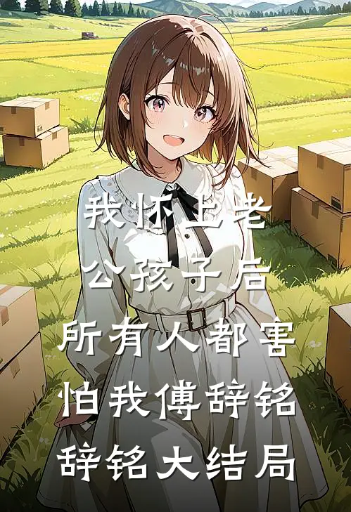 我怀上老公孩子后，所有人都害怕我傅辞铭辞铭大结局