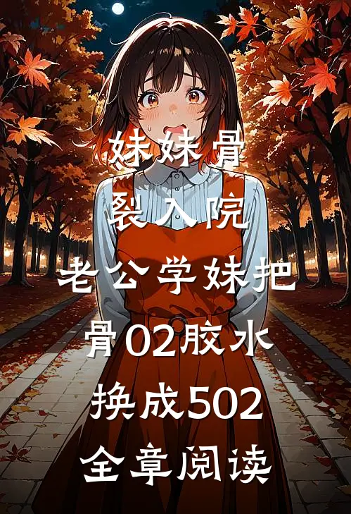 妹妹骨裂入院，老公学妹把“骨02”胶水换成502全章阅读